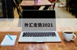 外汇走势2021(外汇走势分析最新消息)