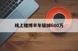 线上赌博半年输掉600万(线上赌博半年输掉600万是真的吗)