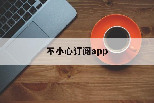 不小心订阅app(不小心订阅了怎么取消)