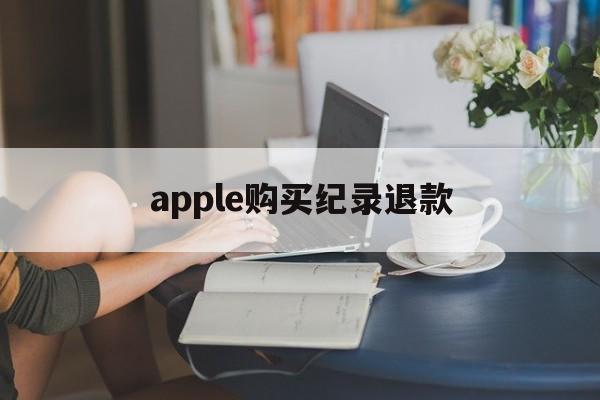 apple购买纪录退款(苹果购买记录退款多久到账)