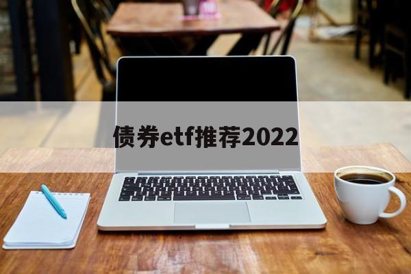 债券etf推荐2022(债券etf基金业绩哪只好呢)